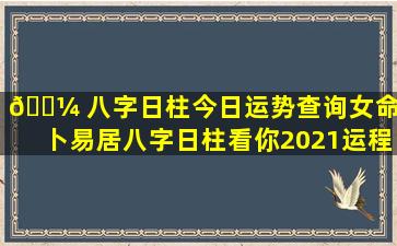 🌼 八字日柱今日运势查询女命（卜易居八字日柱看你2021运程）